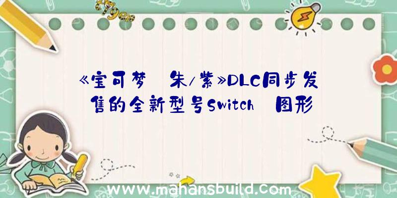 《宝可梦:朱/紫》DLC同步发售的全新型号Switch